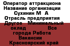 Оператор аттракциона › Название организации ­ Сухинин М .А. › Отрасль предприятия ­ Другое › Минимальный оклад ­ 30 000 - Все города Работа » Вакансии   . Красноярский край,Железногорск г.